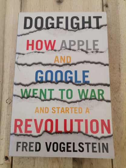 Dogfight How Apple And Google Went To War And Started A Revolution by Fred Vogelstein